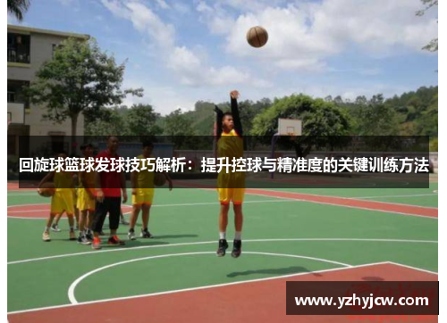 回旋球篮球发球技巧解析：提升控球与精准度的关键训练方法