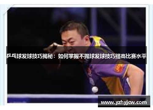 乒乓球发球技巧揭秘：如何掌握不抛球发球技巧提高比赛水平