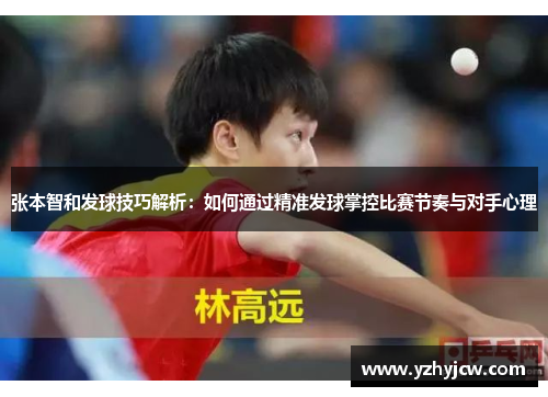 张本智和发球技巧解析：如何通过精准发球掌控比赛节奏与对手心理