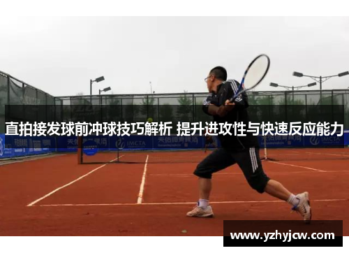 直拍接发球前冲球技巧解析 提升进攻性与快速反应能力