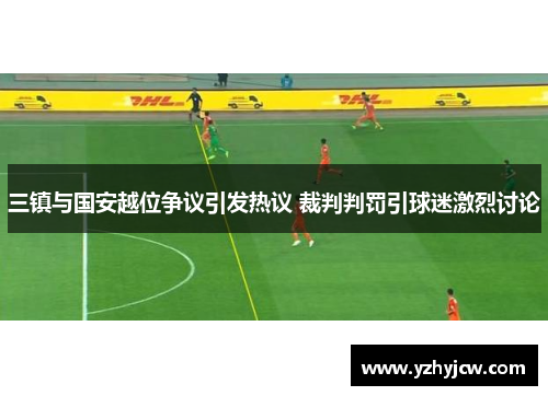三镇与国安越位争议引发热议 裁判判罚引球迷激烈讨论