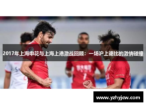 2017年上海申花与上海上港激战回顾：一场沪上德比的激情碰撞
