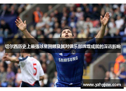 切尔西历史上最强球星回顾及其对俱乐部辉煌成就的深远影响