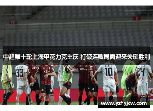 中超第十轮上海申花力克重庆 打破连败局面迎来关键胜利