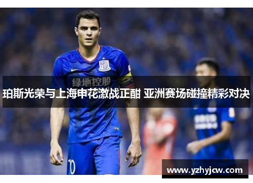 珀斯光荣与上海申花激战正酣 亚洲赛场碰撞精彩对决
