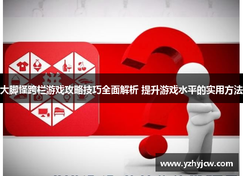 大脚怪跨栏游戏攻略技巧全面解析 提升游戏水平的实用方法